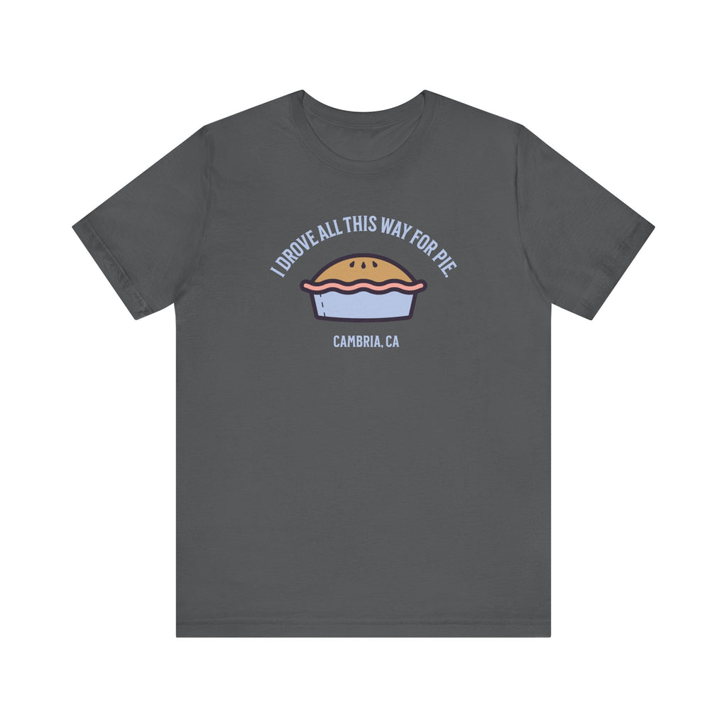 Unisex Tee - I Drove All This Way for Pie in Cambria, CA